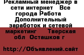 Рекламный менеджер в сети интернет - Все города Работа » Дополнительный заработок и сетевой маркетинг   . Тверская обл.,Осташков г.